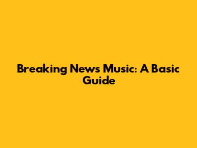 Breaking News Music: A Basic Guide