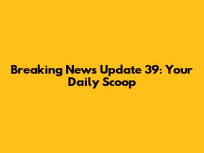 Breaking News Update 39: Your Daily Scoop