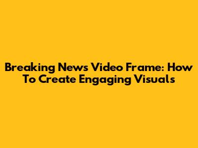Breaking News Video Frame: How To Create Engaging Visuals