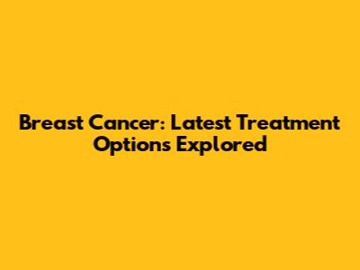 Breast Cancer: Latest Treatment Options Explored