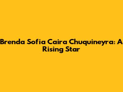 Brenda Sofia Caira Chuquineyra: A Rising Star