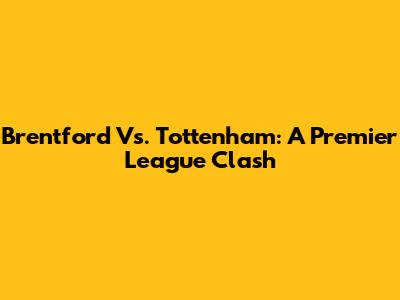 Brentford Vs. Tottenham: A Premier League Clash