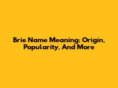 Brie Name Meaning: Origin, Popularity, And More