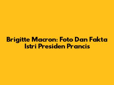 Brigitte Macron: Foto Dan Fakta Istri Presiden Prancis