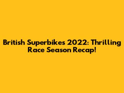 British Superbikes 2022: Thrilling Race Season Recap!