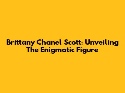 Brittany Chanel Scott: Unveiling The Enigmatic Figure