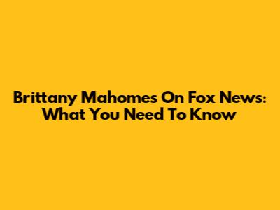 Brittany Mahomes On Fox News: What You Need To Know