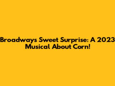 Broadway's Sweet Surprise: A 2023 Musical About Corn!
