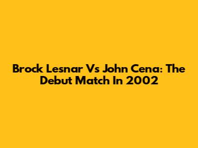 Brock Lesnar Vs John Cena: The Debut Match In 2002