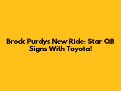 Brock Purdy's New Ride: Star QB Signs With Toyota!