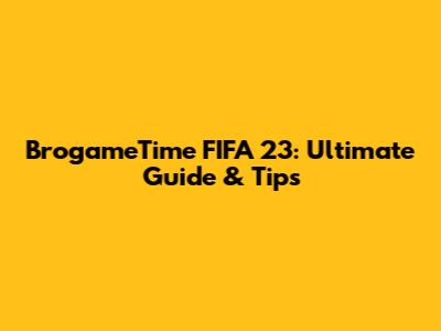 BrogameTime FIFA 23: Ultimate Guide & Tips
