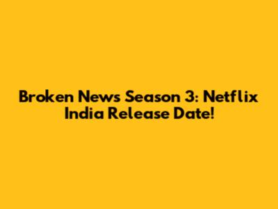 Broken News Season 3: Netflix India Release Date!