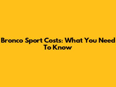 Bronco Sport Costs: What You Need To Know