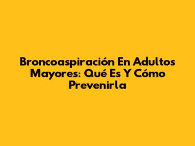 Broncoaspiración En Adultos Mayores: Qué Es Y Cómo Prevenirla
