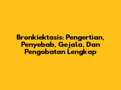 Bronkiektasis: Pengertian, Penyebab, Gejala, Dan Pengobatan Lengkap