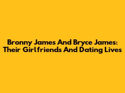 Bronny James And Bryce James: Their Girlfriends And Dating Lives