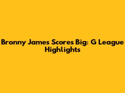 Bronny James Scores Big: G League Highlights