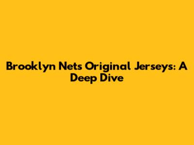 Brooklyn Nets Original Jerseys: A Deep Dive