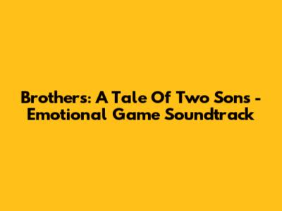Brothers: A Tale Of Two Sons - Emotional Game Soundtrack