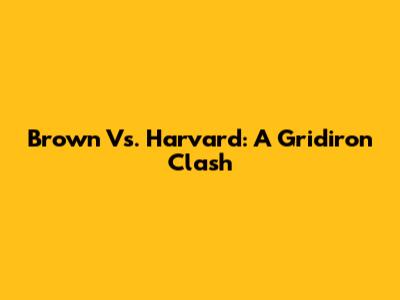Brown Vs. Harvard: A Gridiron Clash