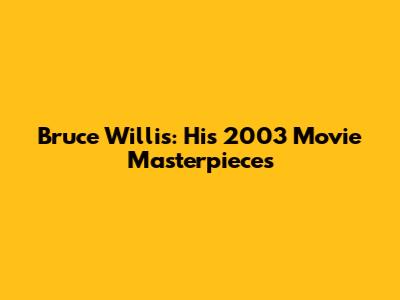 Bruce Willis: His 2003 Movie Masterpieces