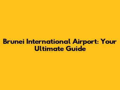 Brunei International Airport: Your Ultimate Guide