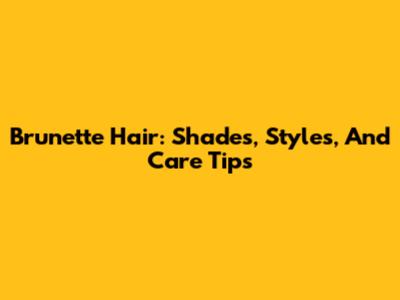 Brunette Hair: Shades, Styles, And Care Tips