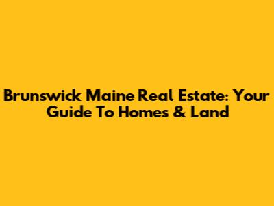 Brunswick Maine Real Estate: Your Guide To Homes & Land