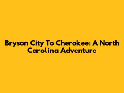 Bryson City To Cherokee: A North Carolina Adventure