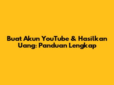 Buat Akun YouTube & Hasilkan Uang: Panduan Lengkap