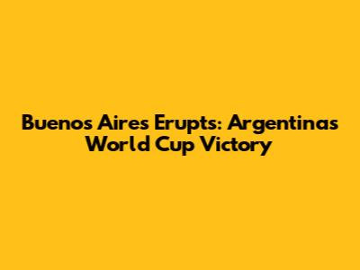 Buenos Aires Erupts: Argentina's World Cup Victory