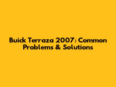 Buick Terraza 2007: Common Problems & Solutions
