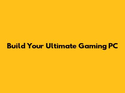 Build Your Ultimate Gaming PC