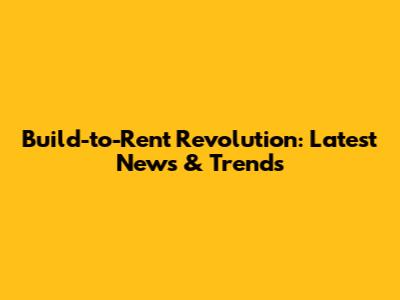 Build-to-Rent Revolution: Latest News & Trends