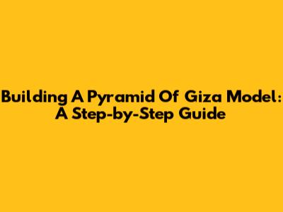 Building A Pyramid Of Giza Model: A Step-by-Step Guide