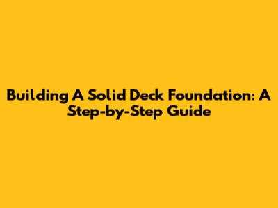 Building A Solid Deck Foundation: A Step-by-Step Guide