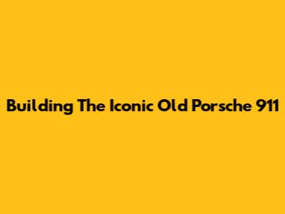 Building The Iconic Old Porsche 911