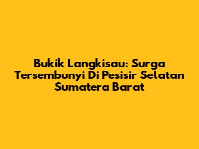 Bukik Langkisau: Surga Tersembunyi Di Pesisir Selatan Sumatera Barat