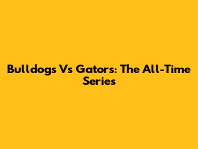 Bulldogs Vs Gators: The All-Time Series