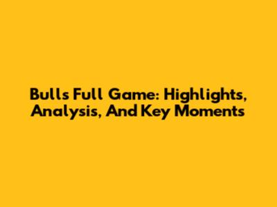 Bulls Full Game: Highlights, Analysis, And Key Moments