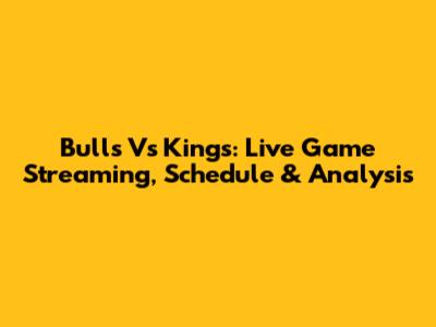 Bulls Vs Kings: Live Game Streaming, Schedule & Analysis