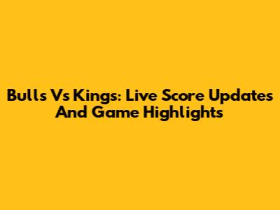 Bulls Vs Kings: Live Score Updates And Game Highlights