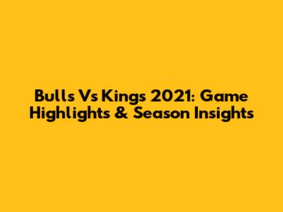 Bulls Vs Kings 2021: Game Highlights & Season Insights