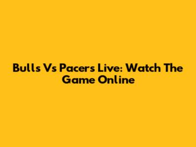 Bulls Vs Pacers Live: Watch The Game Online