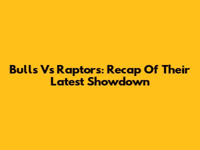 Bulls Vs Raptors: Recap Of Their Latest Showdown