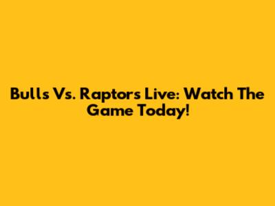 Bulls Vs. Raptors Live: Watch The Game Today!