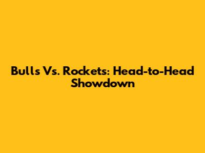 Bulls Vs. Rockets: Head-to-Head Showdown