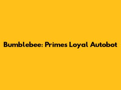 Bumblebee: Prime's Loyal Autobot