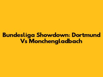 Bundesliga Showdown: Dortmund Vs Monchengladbach