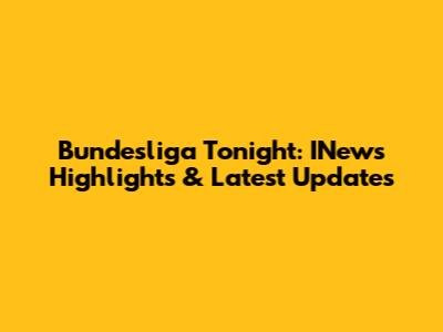 Bundesliga Tonight: INews Highlights & Latest Updates